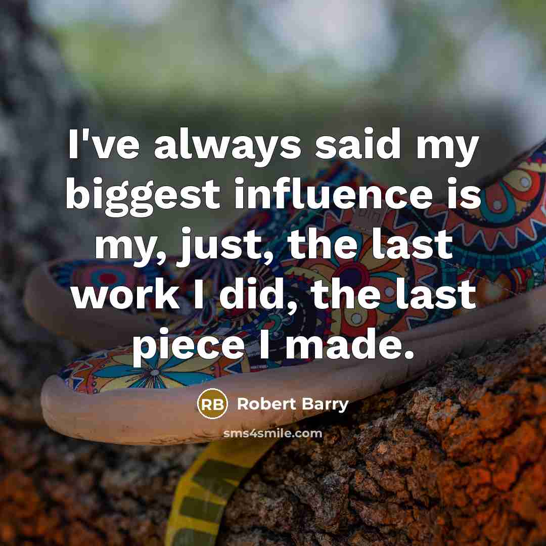 “I've always said my biggest influence is my, just, the…” quote by Robert Barry