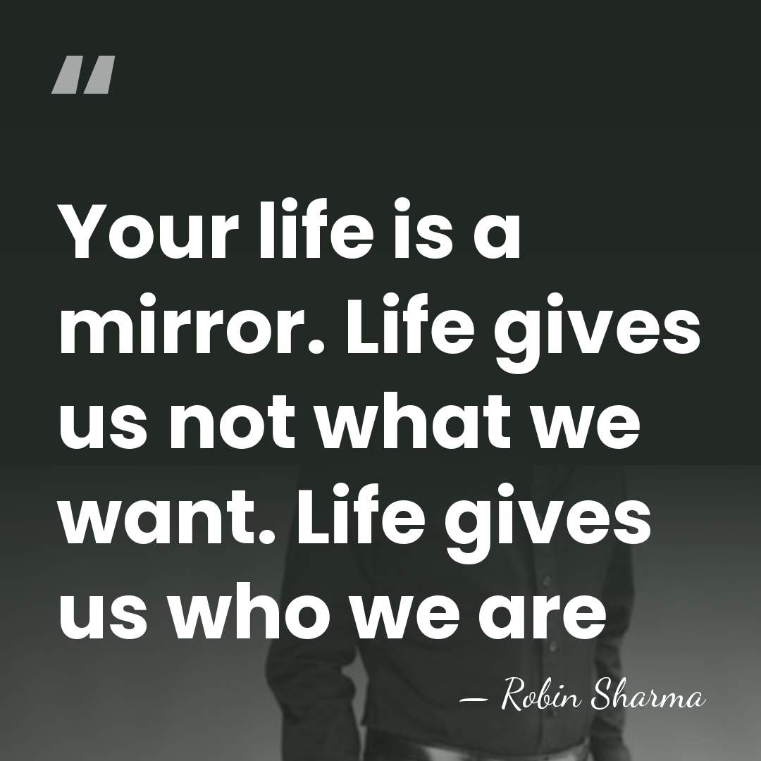 Your life is a mirror. Life gives us not what we want.&hellip; - Robin Sharma