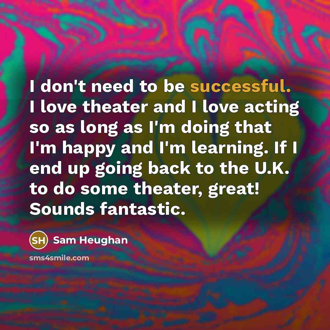 “I don't need to be successful. I love theater and…” quote by Sam Heughan