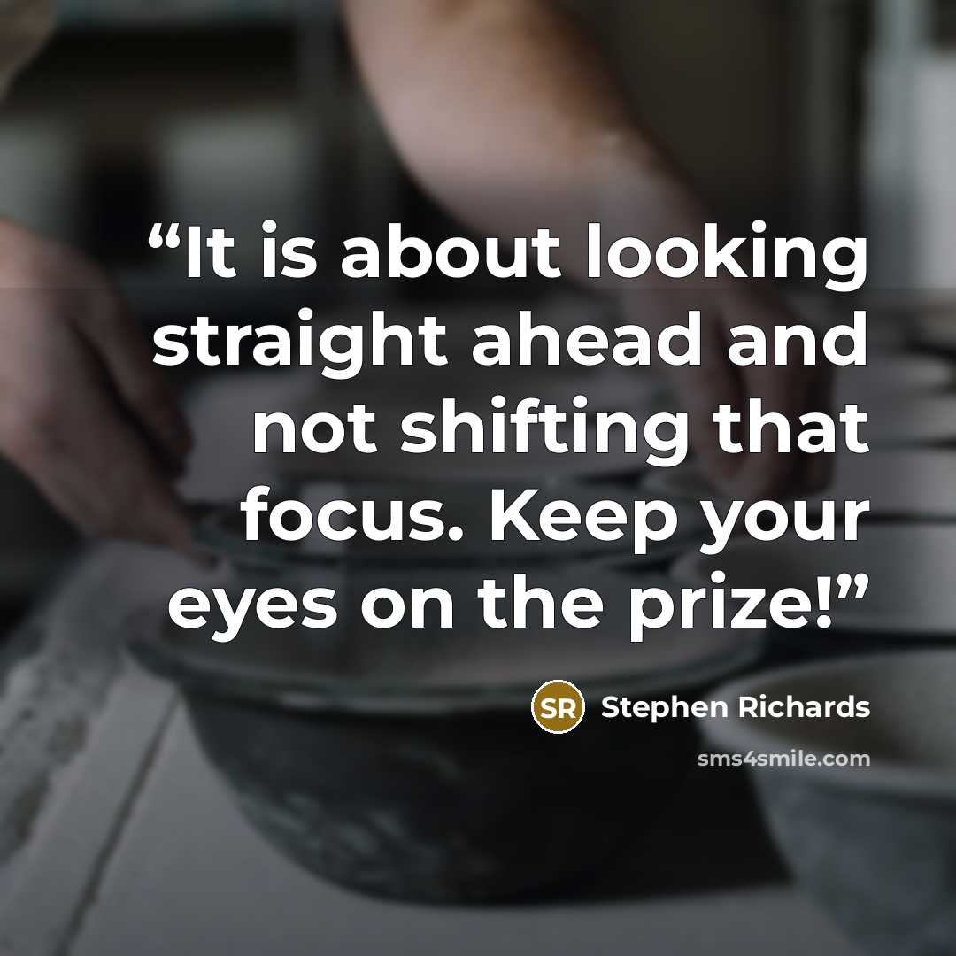 “It is about looking straight ahead and not shifting that focus. Keep your eyes on the prize!” quote by Stephen Richards
