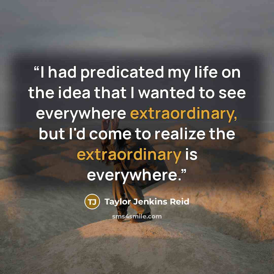 “I had predicated my life on the idea that I wanted to see everywhere extraordinary, but I'd come to realize the extraordinary is everywhere.” quote by Taylor Jenkins Reid