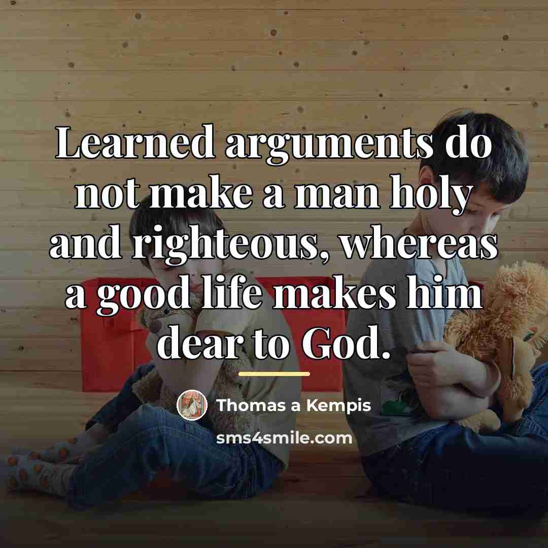 “Learned arguments do not make a man holy and righteous,…” quote by Thomas a Kempis