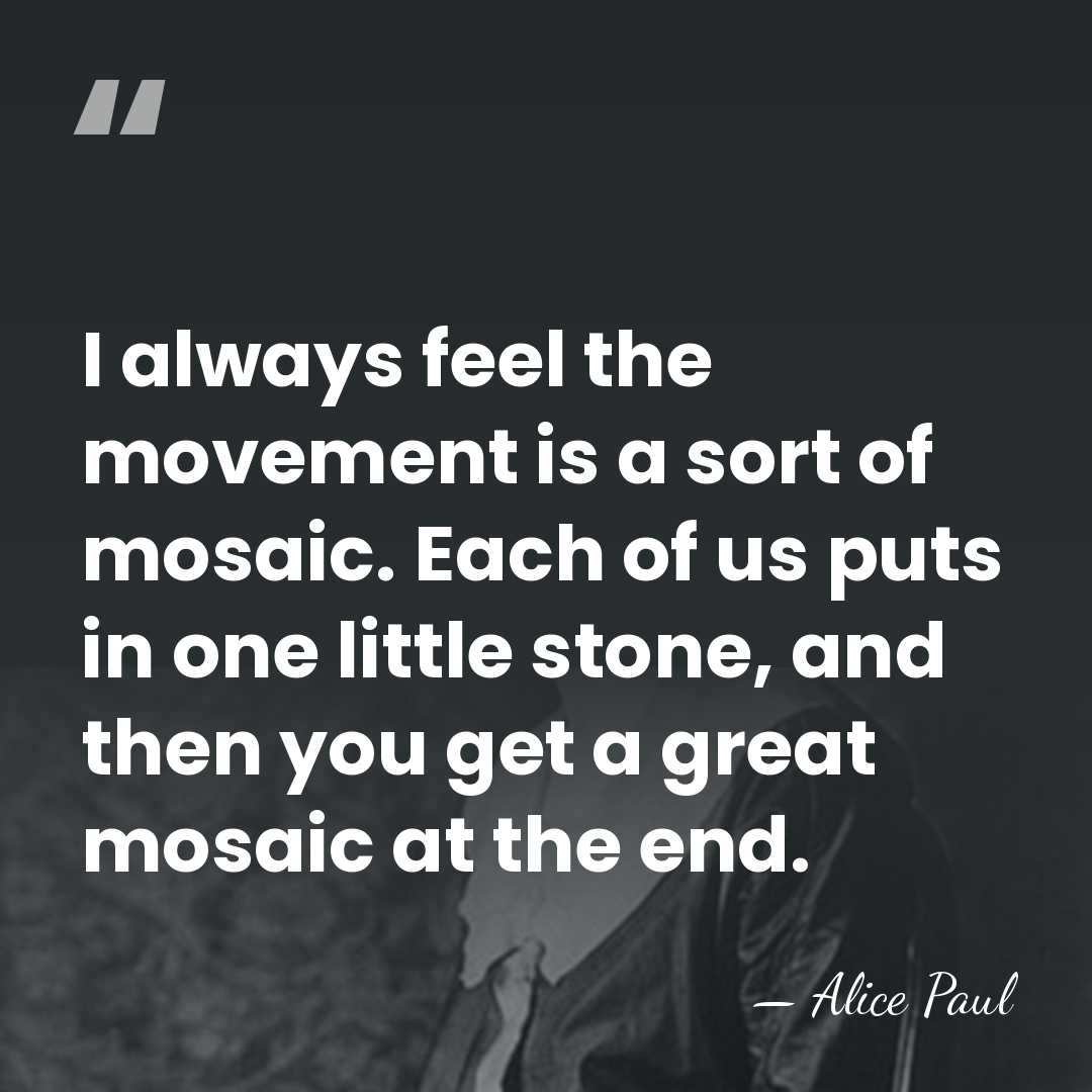 I always feel the movement is a sort of mosaic. Each of&hellip; - Alice Paul