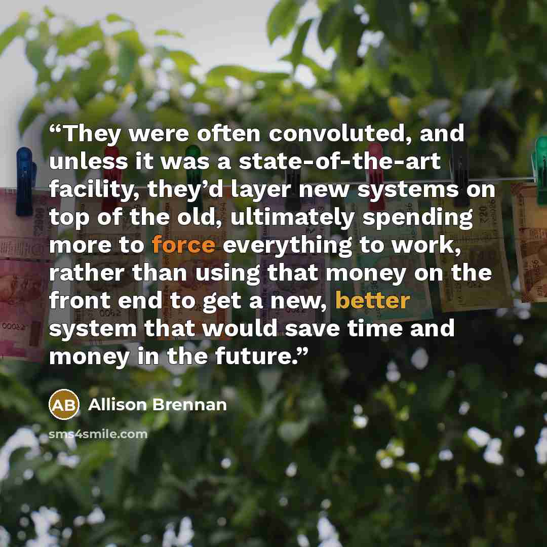 “They were often convoluted, and unless it was a state-of-the-art facility, they’d layer new systems on top of the old, ultimately spending more to force everything to work, rather than using that money on the front end to get a new, better system that would save time and money in the future.” quote by Allison Brennan