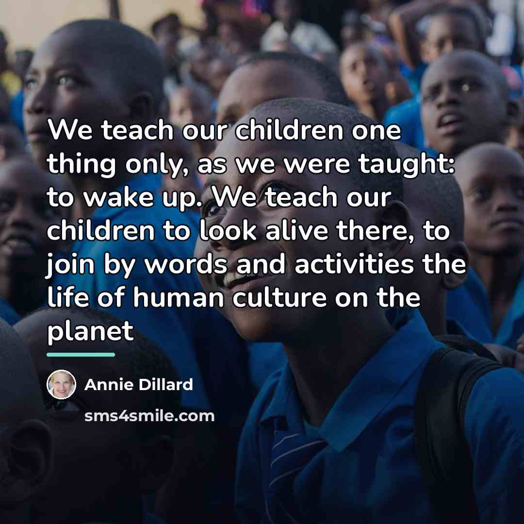 “We teach our children one thing only, as we were…” quote by Annie Dillard