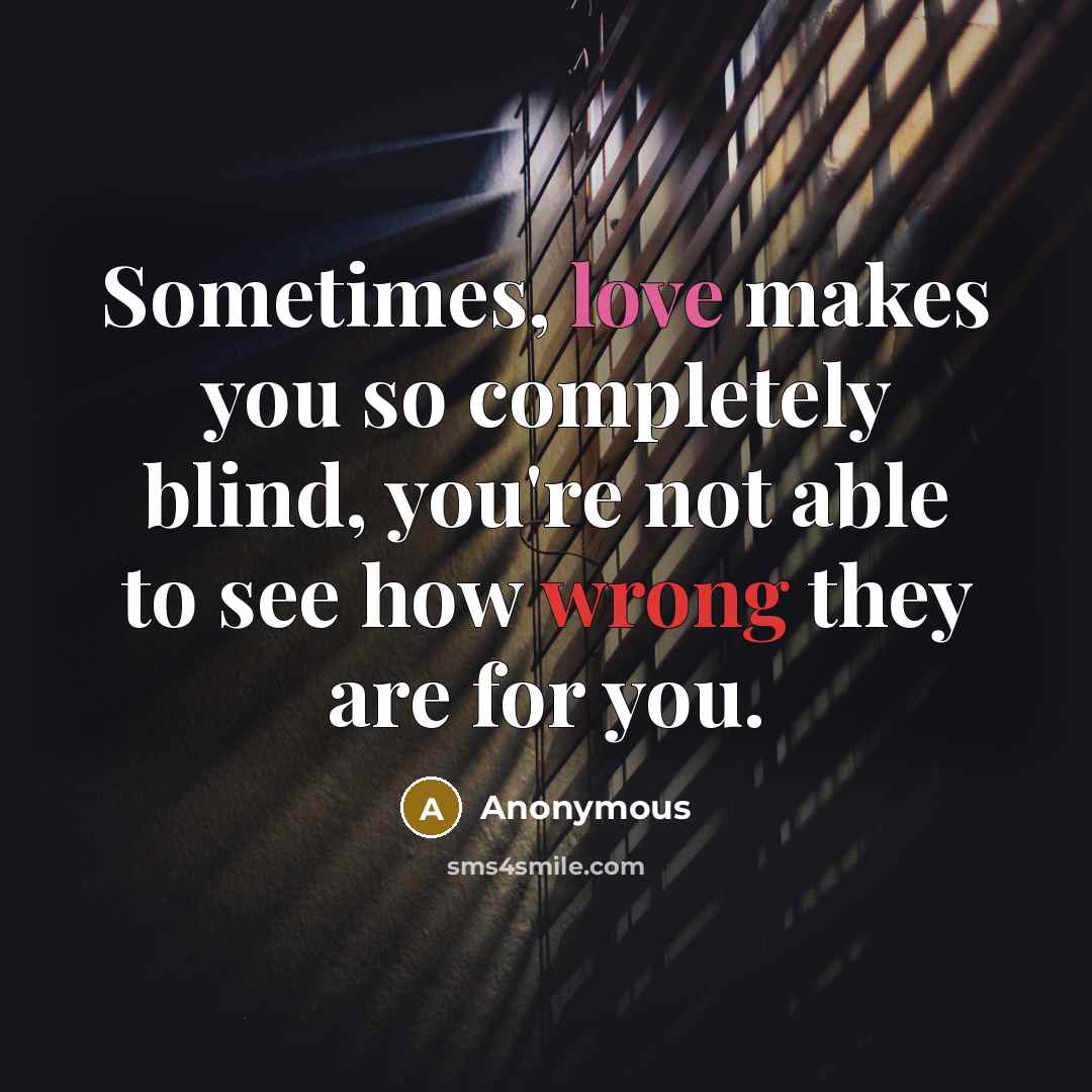 “Sometimes, love makes you so completely blind, you're not able to see how wrong they are for you.” quote by Anonymous