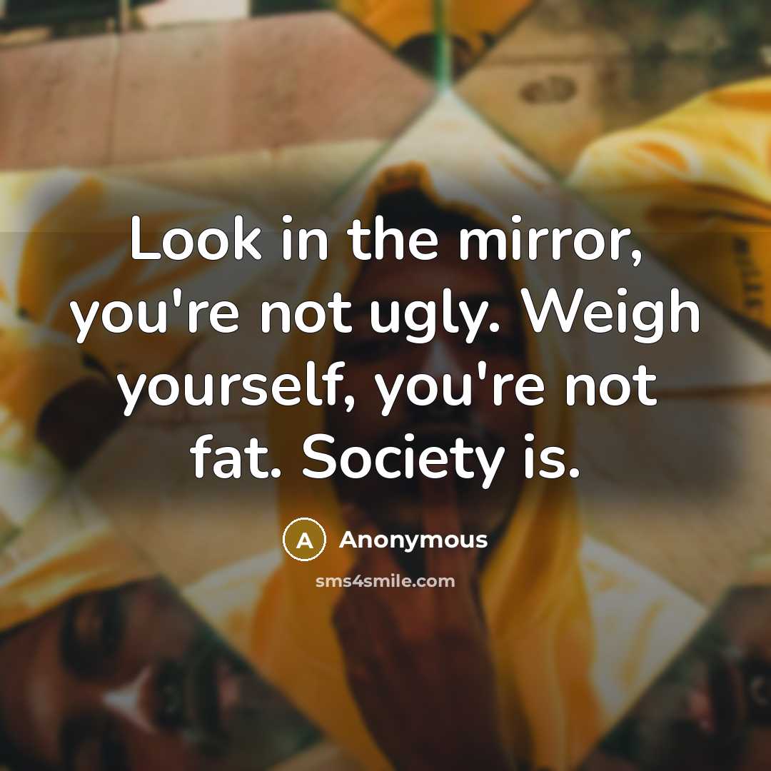 “Look in the mirror, you're not ugly. Weigh yourself, you're not fat. Society is.” quote by Anonymous