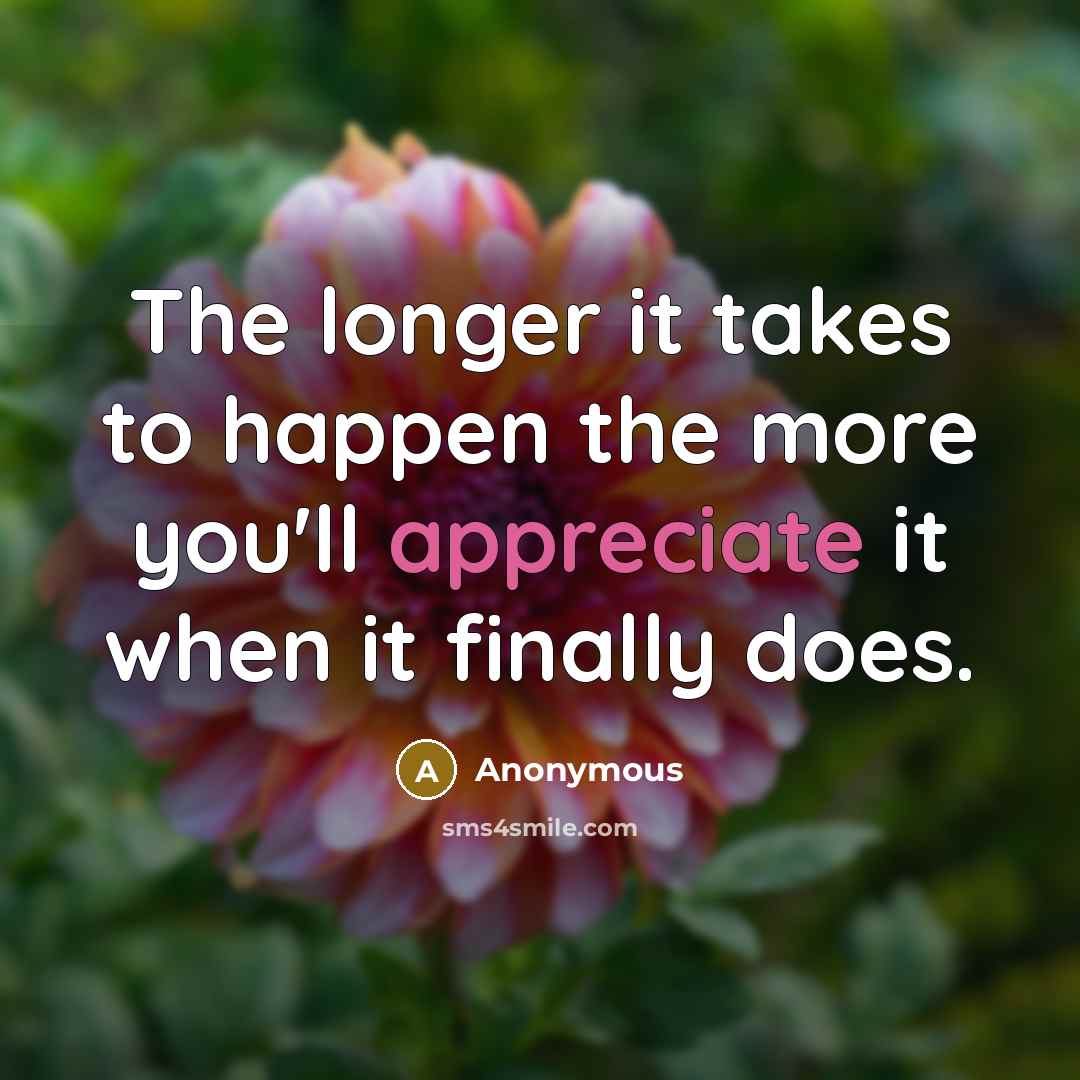 “The longer it takes to happen the more you'll appreciate…” quote by Anonymous