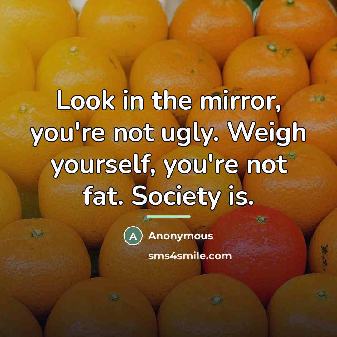 “Look in the mirror, you're not ugly. Weigh yourself, you're…” quote by Anonymous