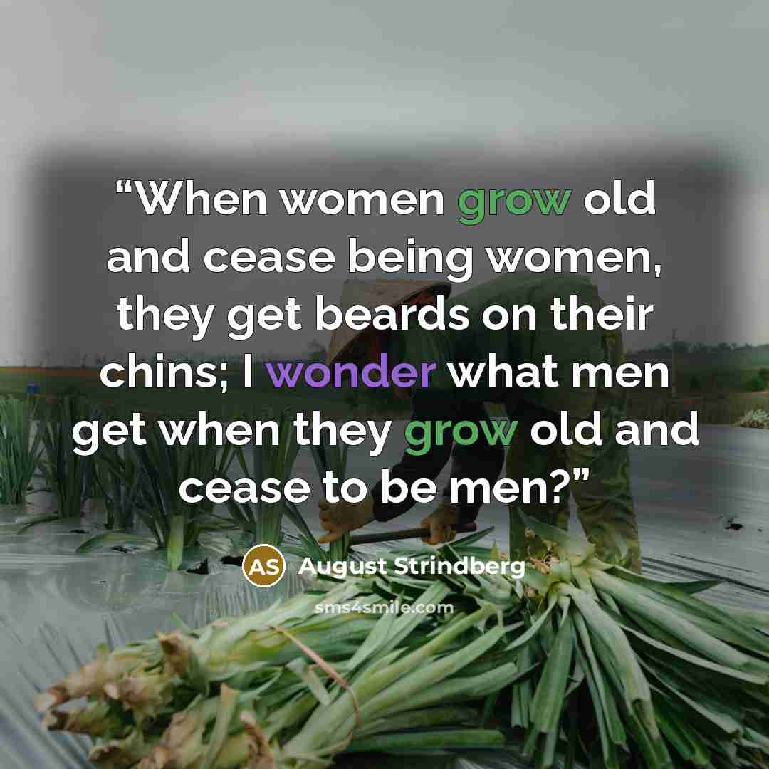 “When women grow old and cease being women, they get beards on their chins; I wonder what men get when they grow old and cease to be men?” quote by August Strindberg