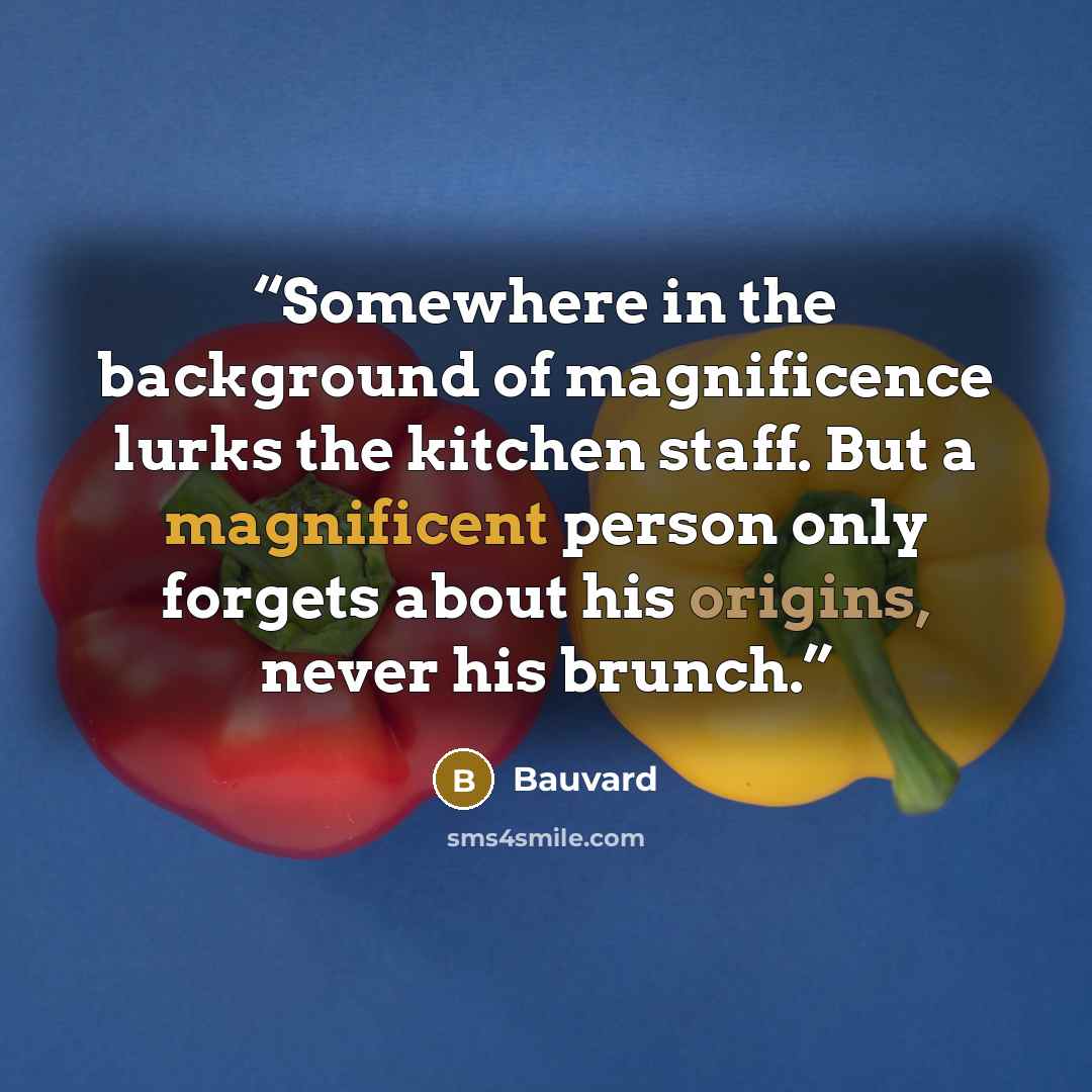 “Somewhere in the background of magnificence lurks the kitchen staff. But a magnificent person only forgets about his origins, never his brunch.” quote by Bauvard