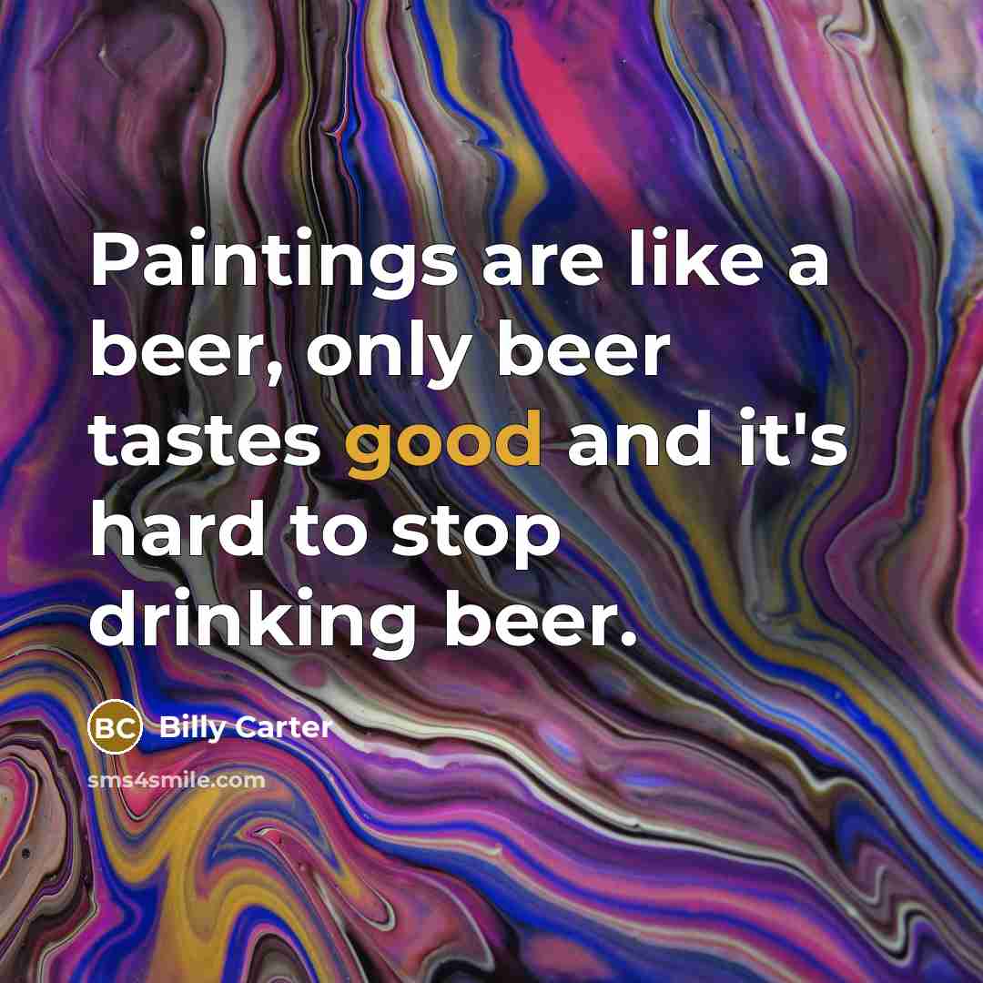 “Paintings are like a beer, only beer tastes good and…” quote by Billy Carter