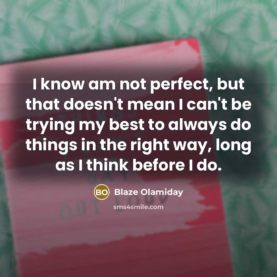 “I know am not perfect, but that doesn't mean I can't be trying my best to always do things in the right way, long as I think before I do.” quote by Blaze Olamiday