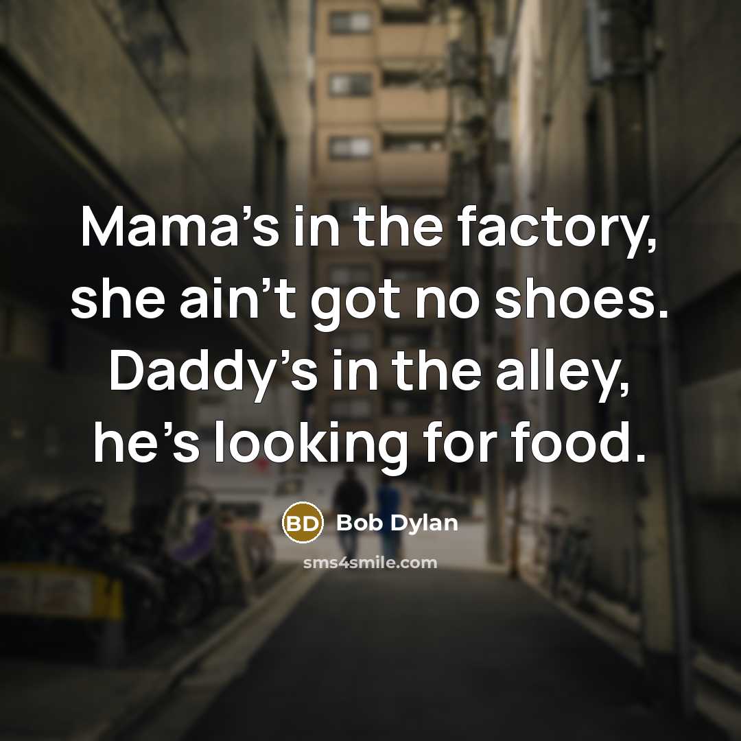“Mama's in the factory, she ain't got no shoes. Daddy's in the alley, he's looking for food.” quote by Bob Dylan