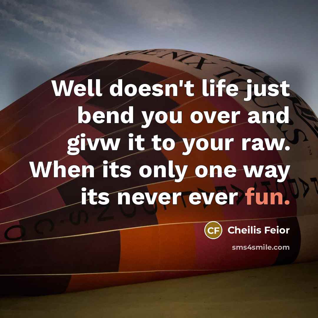 “Well doesn't life just bend you over and givw it to your raw. When its only one way its never ever fun.” quote by Cheilis Feior