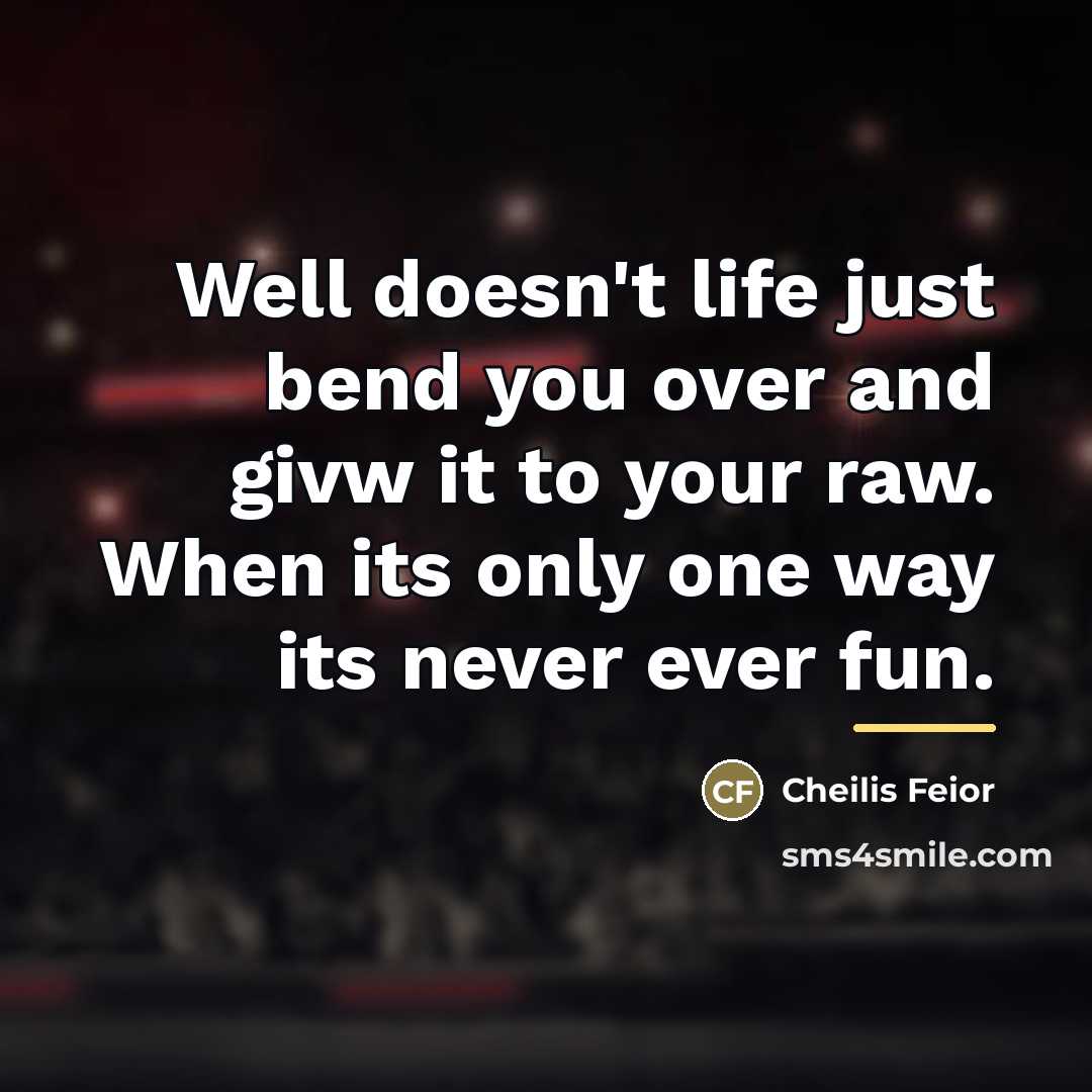 “Well doesn't life just bend you over and givw it…” quote by Cheilis Feior