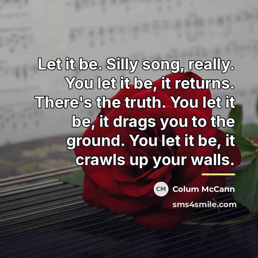 “Let it be. Silly song, really. You let it be,…” quote by Colum McCann