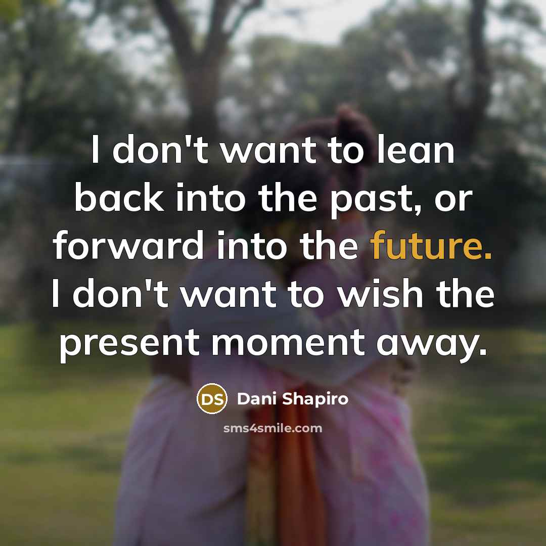 “I don't want to lean back into the past, or forward into the future. I don't want to wish the present moment away.” quote by Dani Shapiro