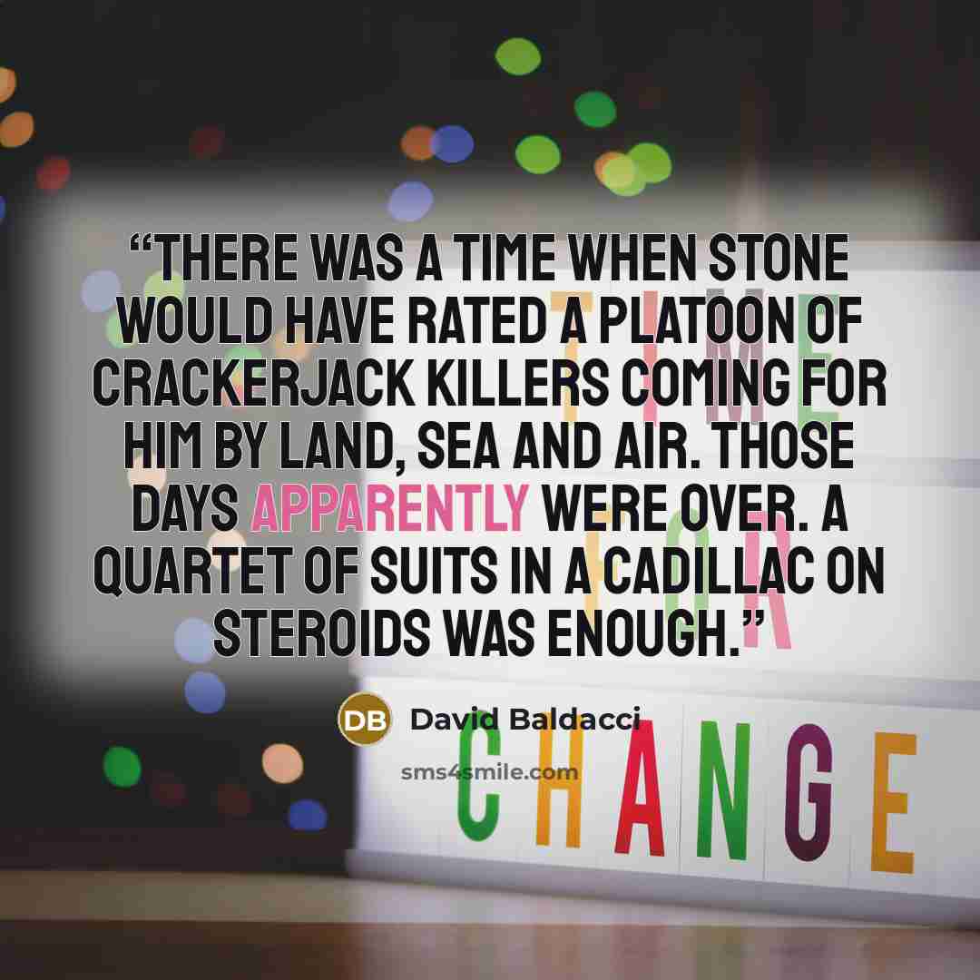 “There was a time when Stone would have rated a platoon of crackerjack killers coming for him by land, sea and air. Those days apparently were over. A quartet of suits in a Cadillac on steroids was enough.” quote by David Baldacci