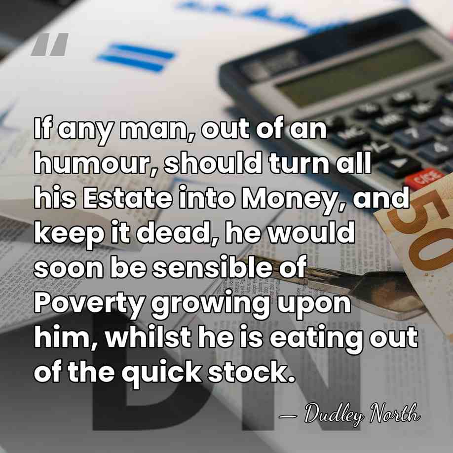 If any man, out of an humour, should turn all his Estate&hellip; - Dudley North