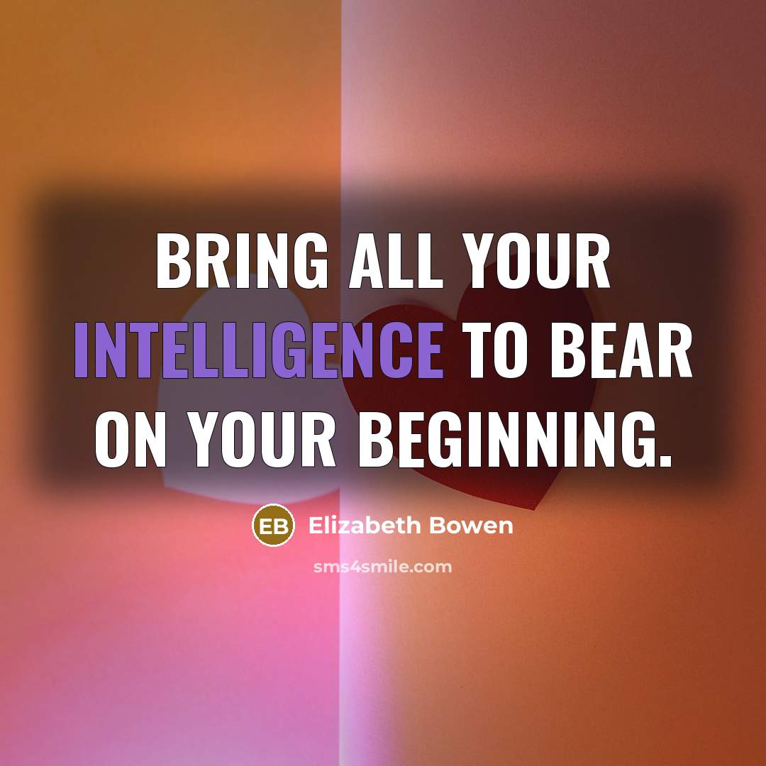 “Bring all your intelligence to bear on your beginning.…” quote by Elizabeth Bowen