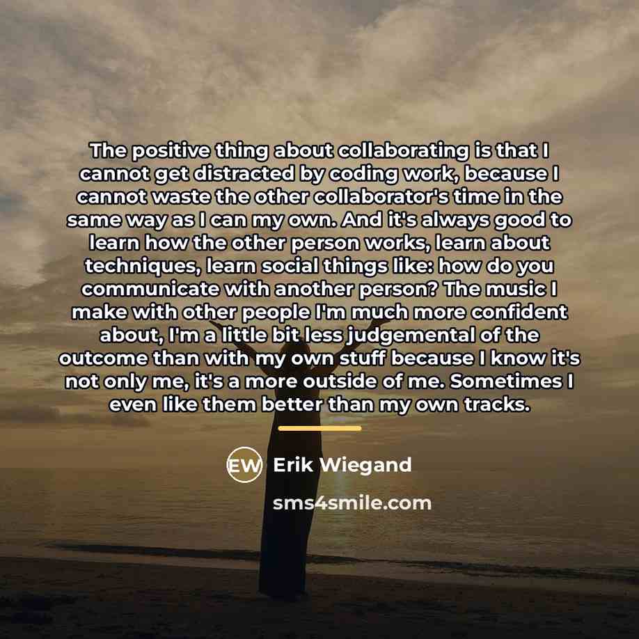 “The positive thing about collaborating is that I cannot get…” quote by Erik Wiegand