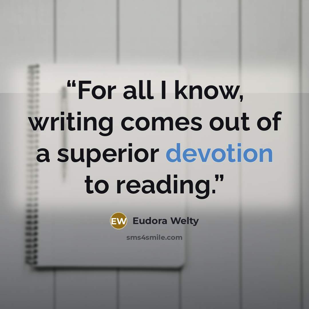“For all I know, writing comes out of a superior devotion to reading.” quote by Eudora Welty