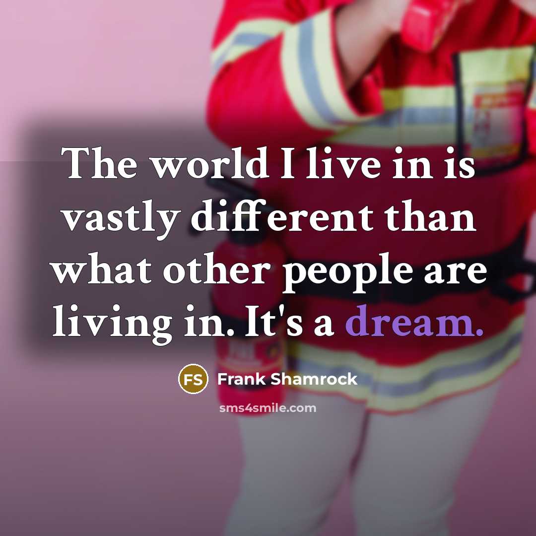 “The world I live in is vastly different than what other people are living in. It's a dream.” quote by Frank Shamrock