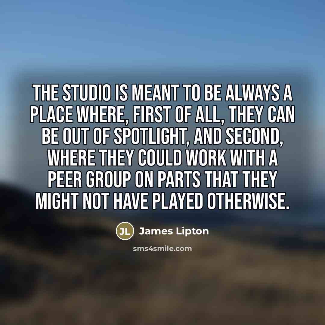 “The studio is meant to be always a place where,…” quote by James Lipton