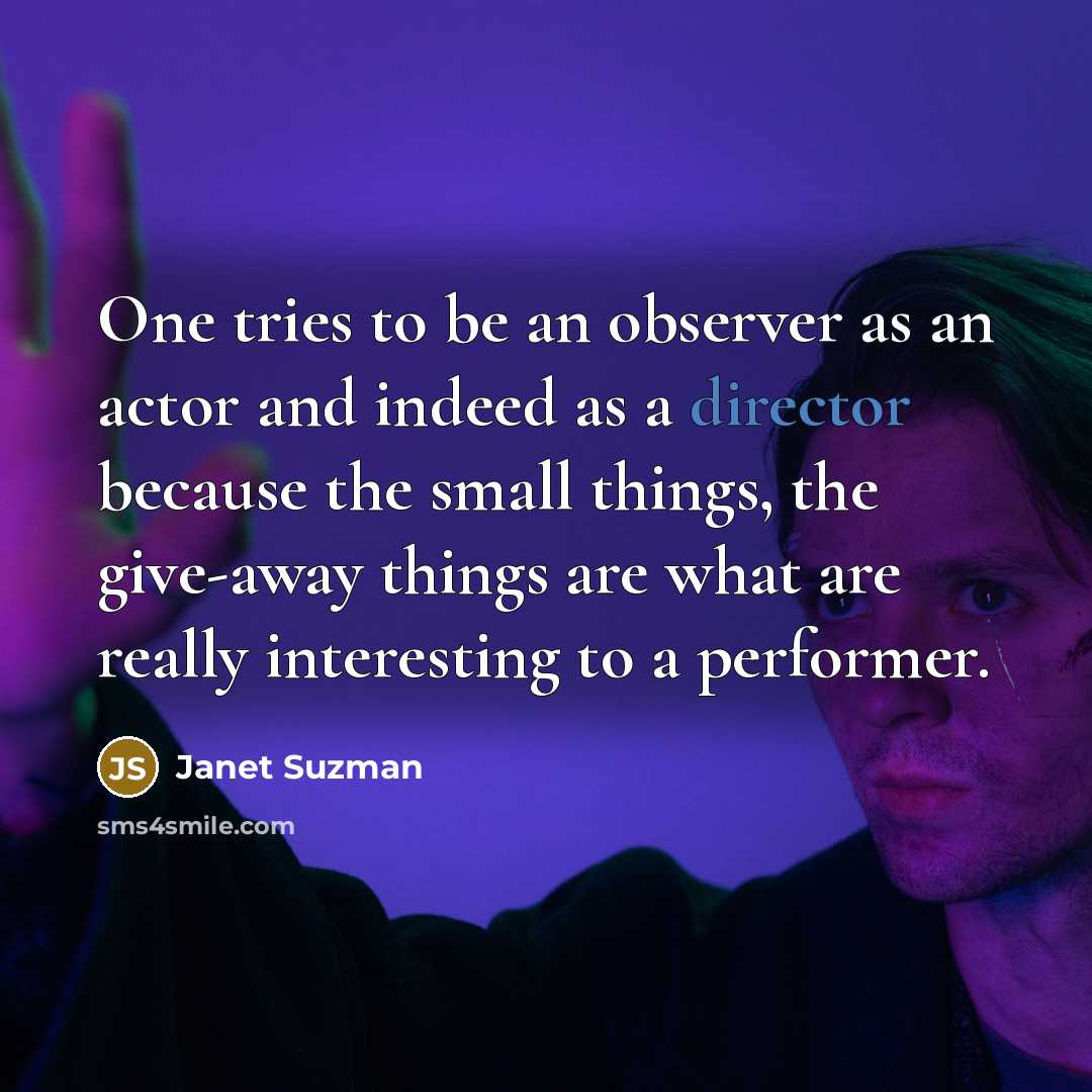 “One tries to be an observer as an actor and indeed as a director because the small things, the give-away things are what are really interesting to a performer.” quote by Janet Suzman