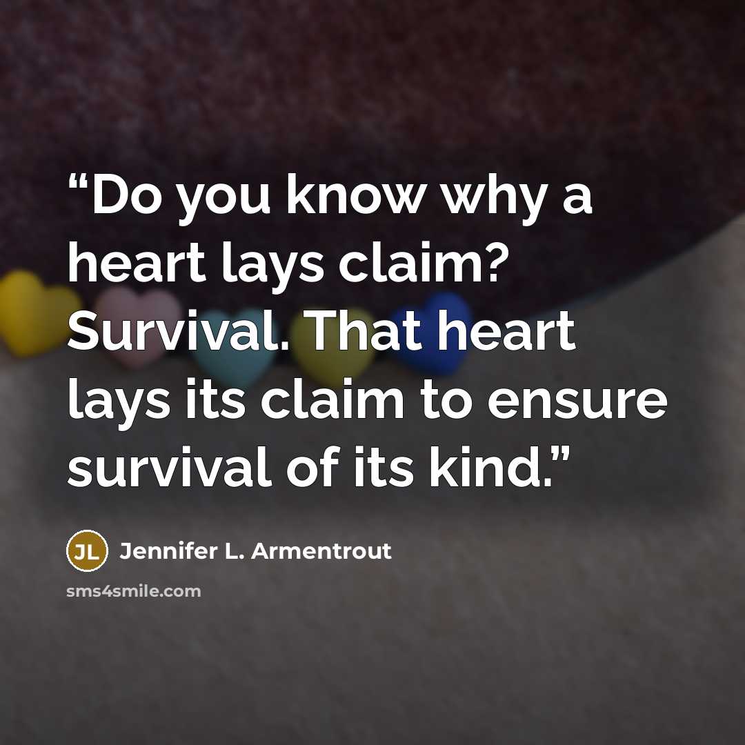 “Do you know why a heart lays claim? Survival. That heart lays its claim to ensure survival of its kind.” quote by Jennifer L. Armentrout