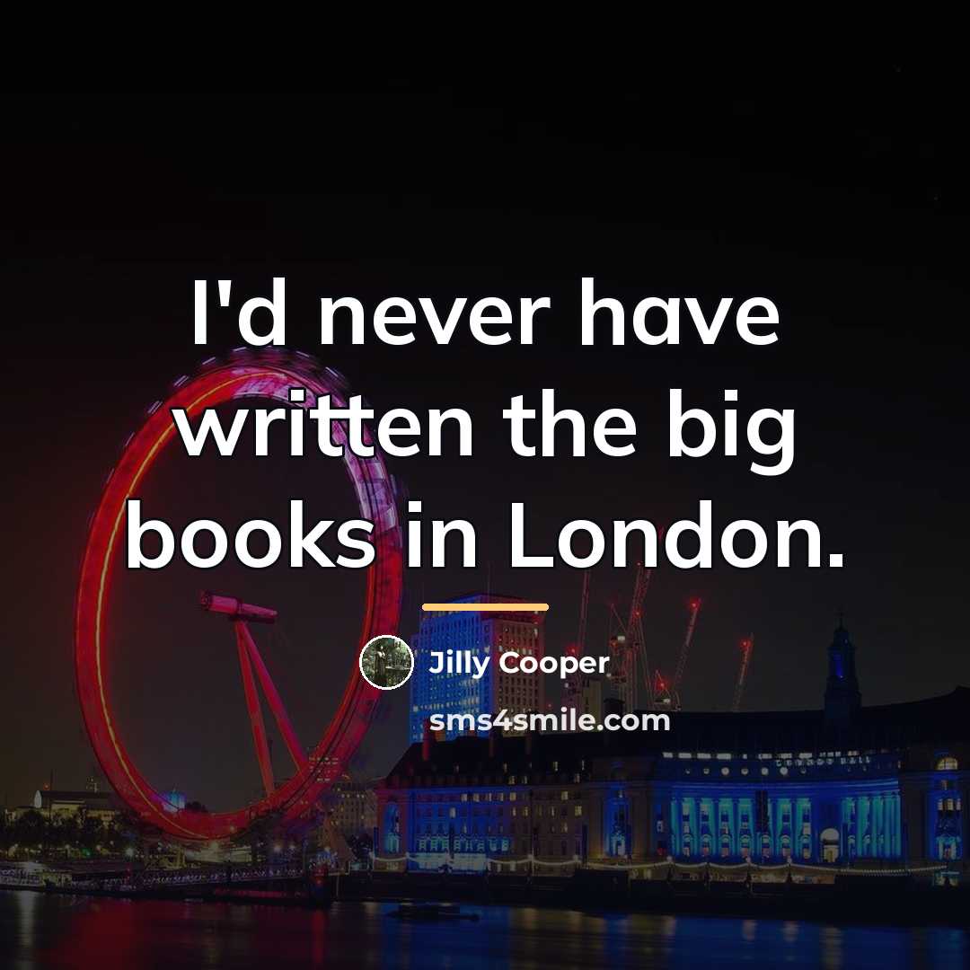 “I'd never have written the big books in London.…” quote by Jilly Cooper