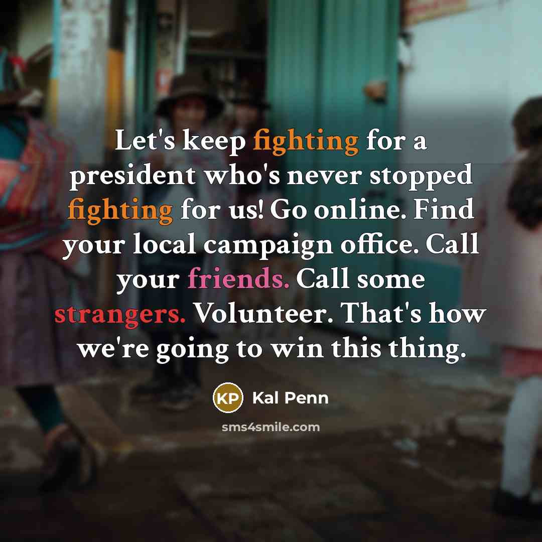 “Let's keep fighting for a president who's never stopped fighting for us! Go online. Find your local campaign office. Call your friends. Call some strangers. Volunteer. That's how we're going to win this thing.” quote by Kal Penn