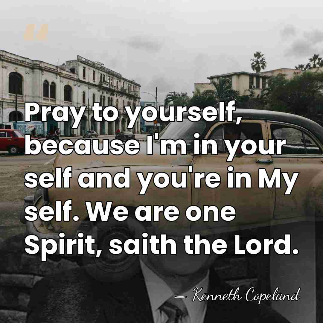 Pray to yourself, because I'm in your self and you're in My&hellip; - Kenneth Copeland