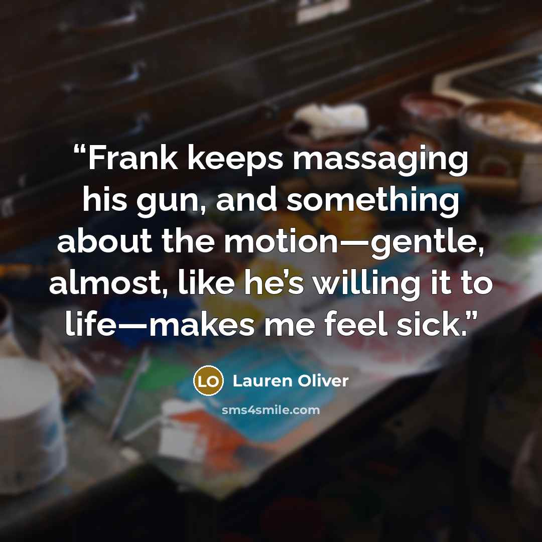 “Frank keeps massaging his gun, and something about the motion—gentle, almost, like he’s willing it to life—makes me feel sick.” quote by Lauren Oliver