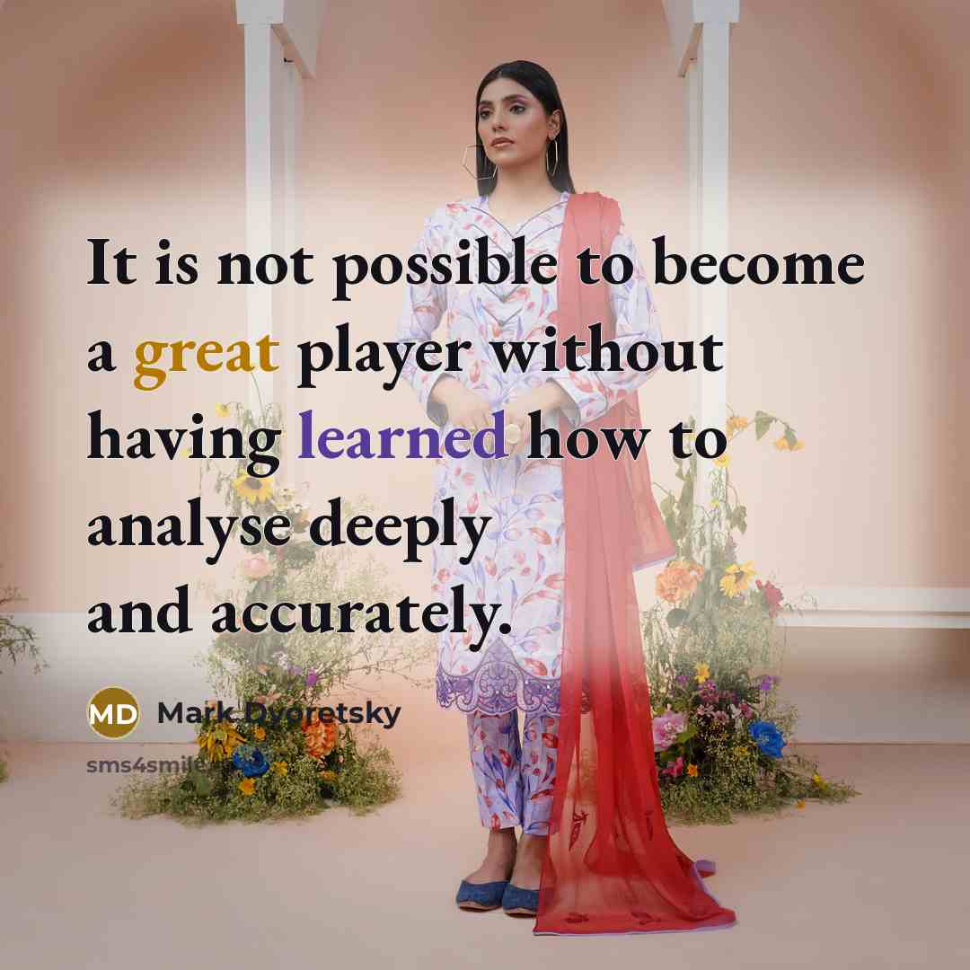 “It is not possible to become a great player without having learned how to analyse deeply and accurately.” quote by Mark Dvoretsky
