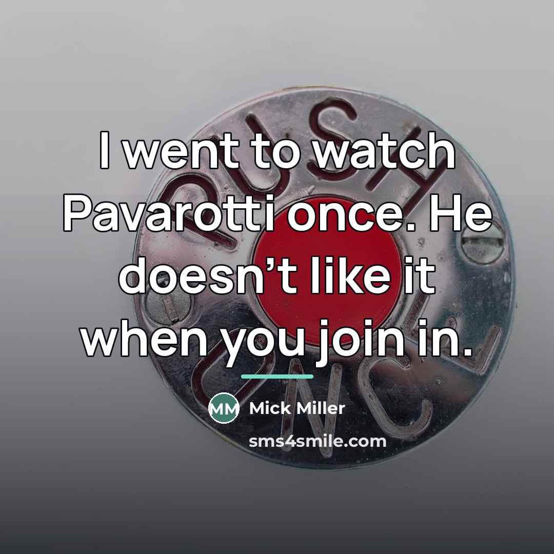 “I went to watch Pavarotti once. He doesn't like it…” quote by Mick Miller