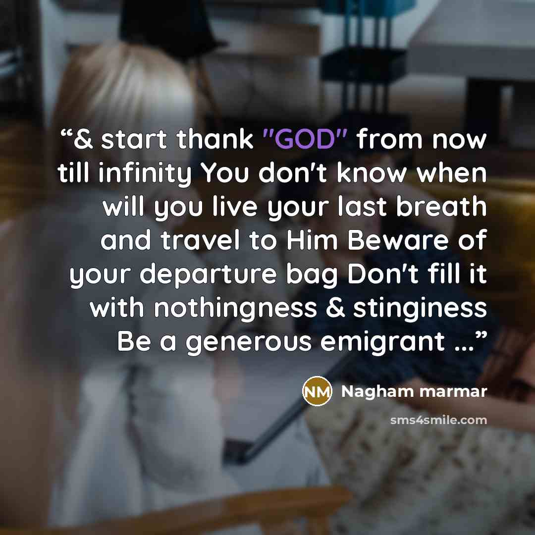 “& start thank "GOD" from now till infinity You don't know when will you live your last breath and travel to Him Beware of your departure bag Don't fill it with nothingness & stinginess Be a generous emigrant ...” quote by Nagham marmar