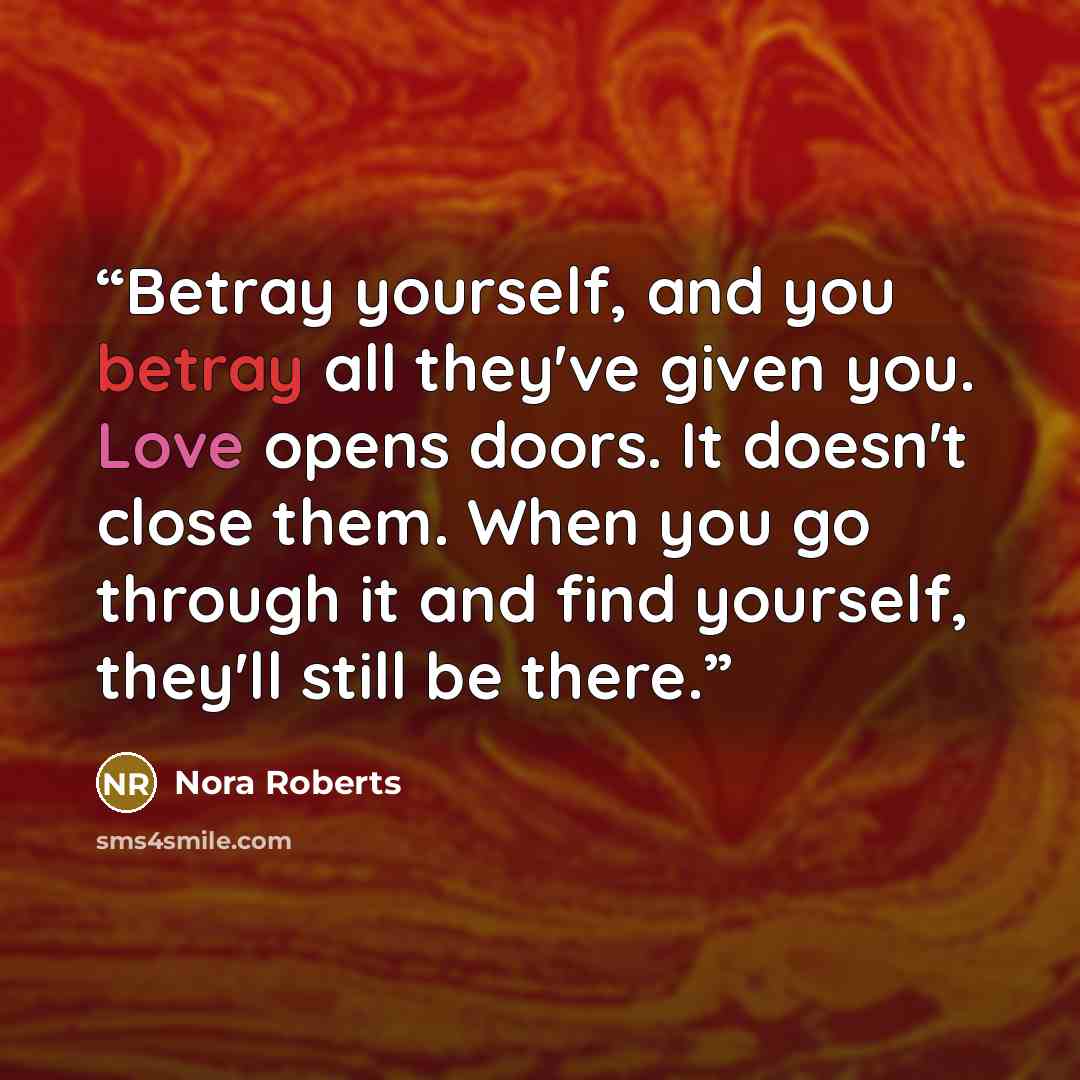 “Betray yourself, and you betray all they've given you. Love opens doors. It doesn't close them. When you go through it and find yourself, they'll still be there.” quote by Nora Roberts
