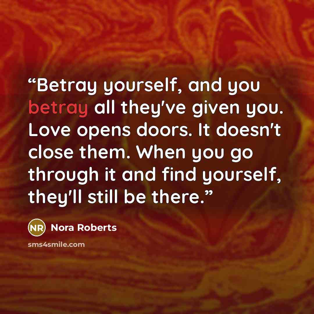 “Betray yourself, and you betray all they've given you. Love opens doors. It doesn't close them. When you go through it and find yourself, they'll still be there.” quote by Nora Roberts