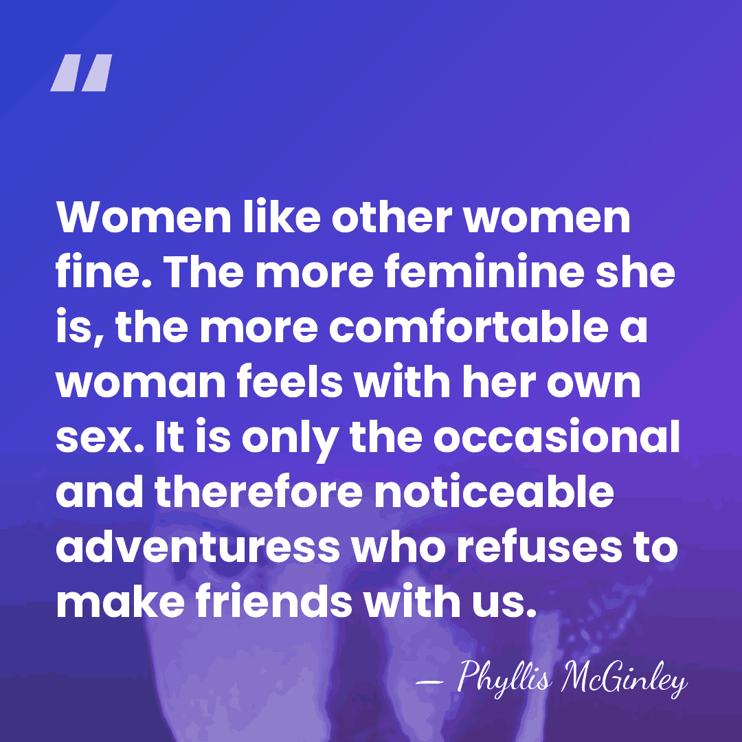 Women like other women fine. The more feminine she is, the more&hellip; - Phyllis McGinley