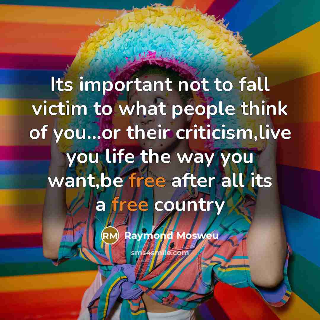 “Its important not to fall victim to what people think of you...or their criticism,live you life the way you want,be free after all its a free country” quote by Raymond Mosweu