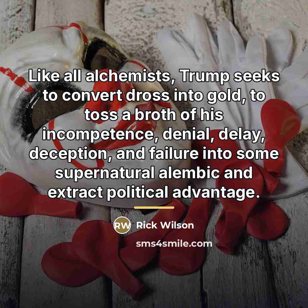 “Like all alchemists, Trump seeks to convert dross into gold,…” quote by Rick Wilson