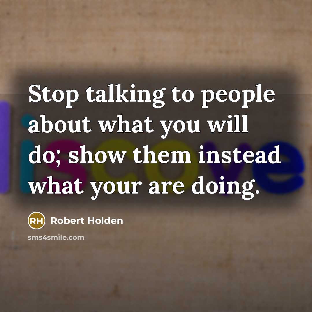 “Stop talking to people about what you will do; show…” quote by Robert Holden