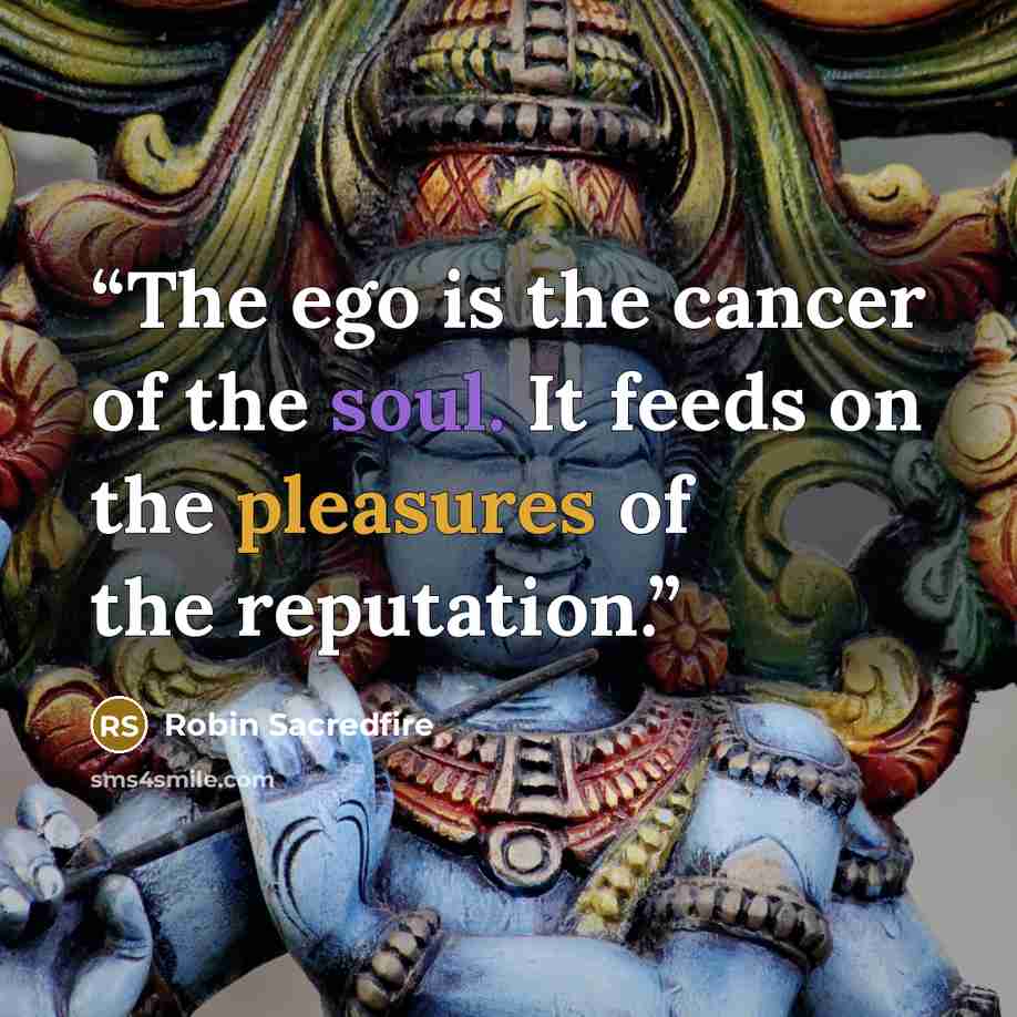 “The ego is the cancer of the soul. It feeds on the pleasures of the reputation.” quote by Robin Sacredfire