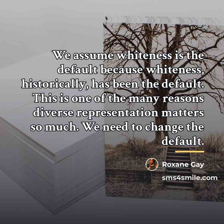 “We assume whiteness is the default because whiteness, historically, has…” quote by Roxane Gay