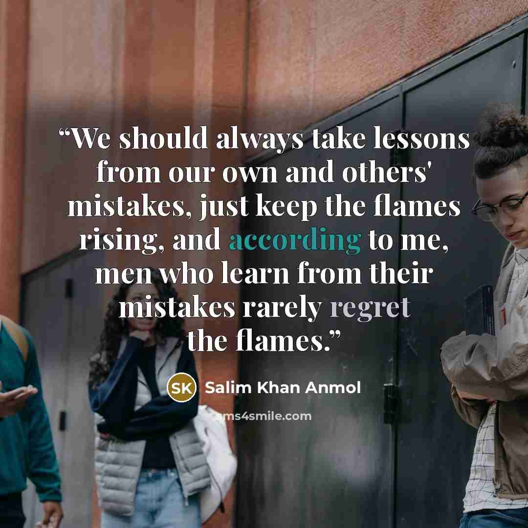 “We should always take lessons from our own and others' mistakes, just keep the flames rising, and according to me, men who learn from their mistakes rarely regret the flames.” quote by Salim Khan Anmol
