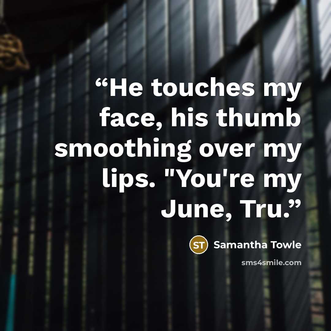 “He touches my face, his thumb smoothing over my lips. "You're my June, Tru.” quote by Samantha Towle
