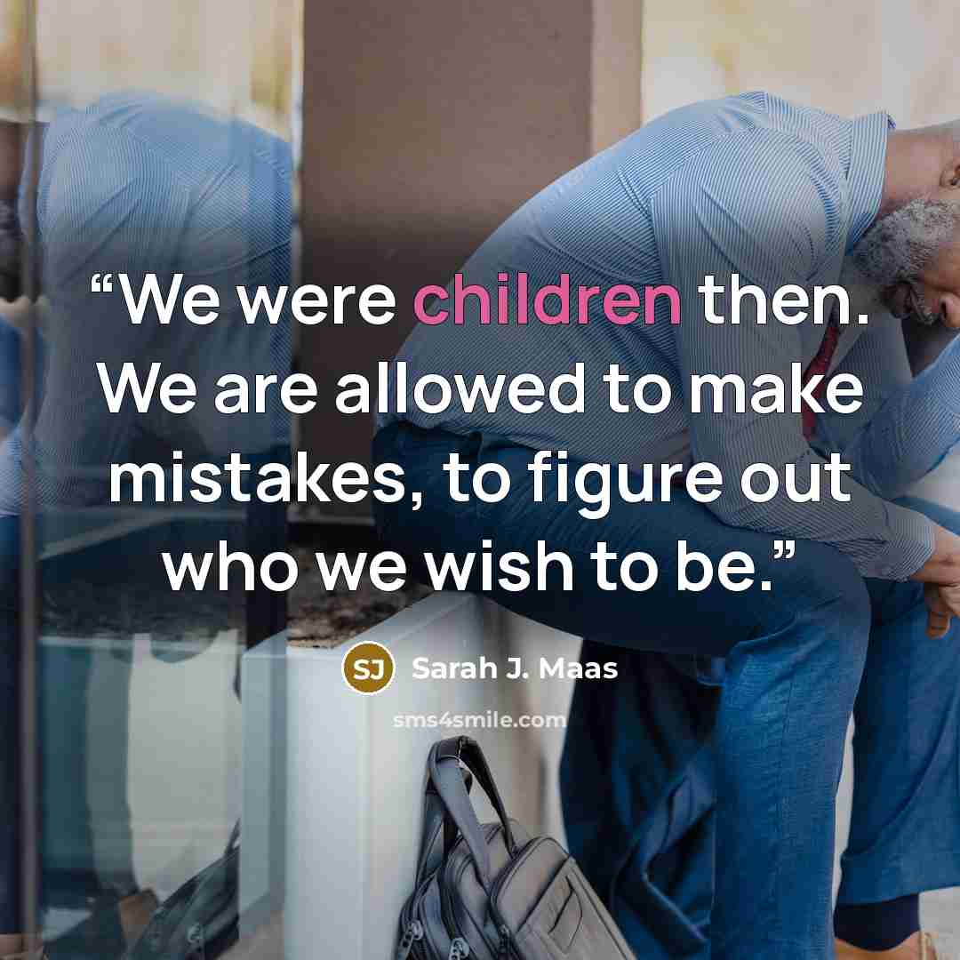 “We were children then. We are allowed to make mistakes, to figure out who we wish to be.” quote by Sarah J. Maas