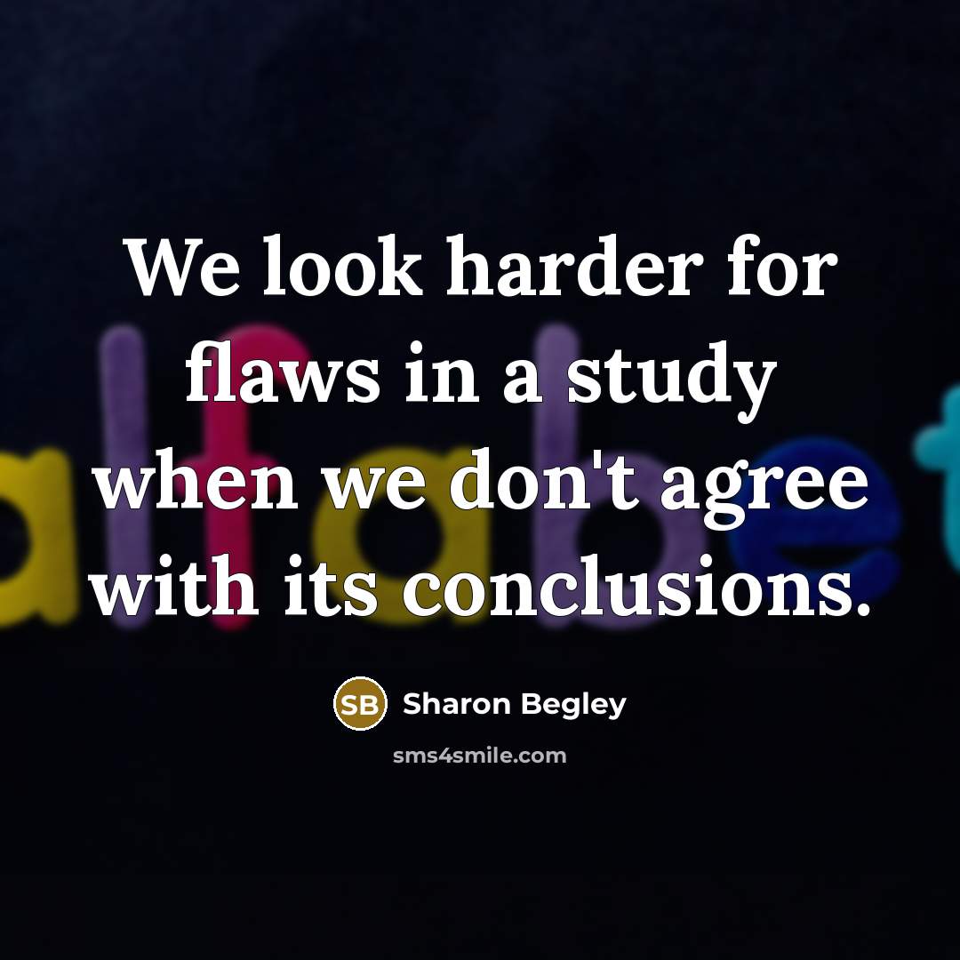 “We look harder for flaws in a study when we…” quote by Sharon Begley